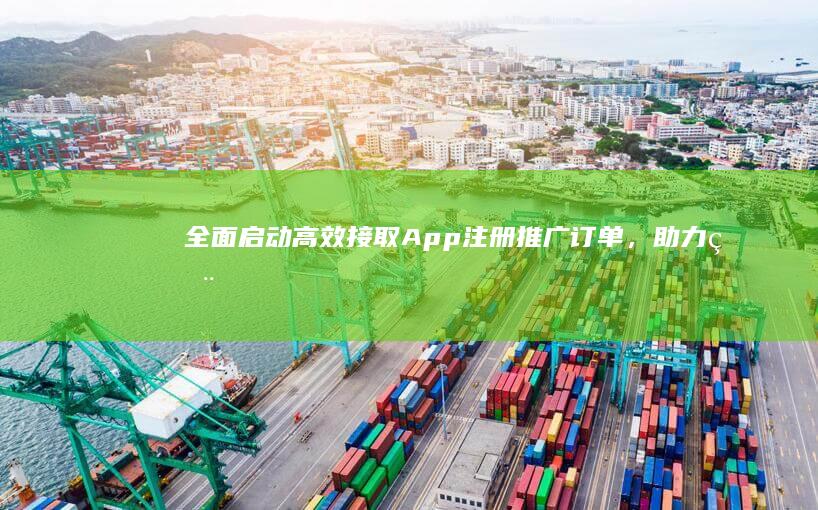 全面启动：高效接取App注册推广订单，助力用户增长与品牌曝光！